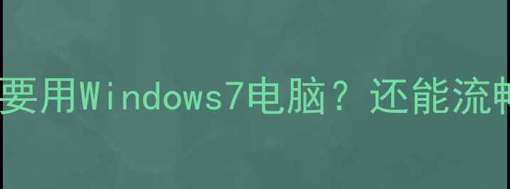 图片 📌为什么还要用Windows7电脑？还能流畅运行吗？1
