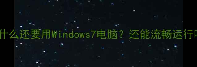 图片 📌为什么还要用Windows7电脑？还能流畅运行吗？2