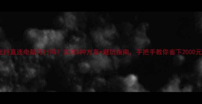 图片 📌光纤直连电脑可行吗？实测5种方案+避坑指南，手把手教你省下2000元！2