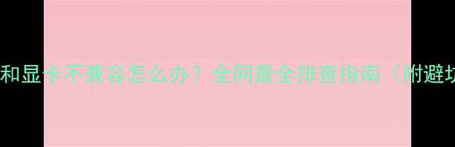 图片 📌内存条和显卡不兼容怎么办？全网最全排查指南（附避坑攻略）2