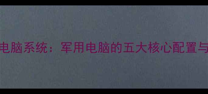 图片 📌军用级电脑系统：军用电脑的五大核心配置与实战应用