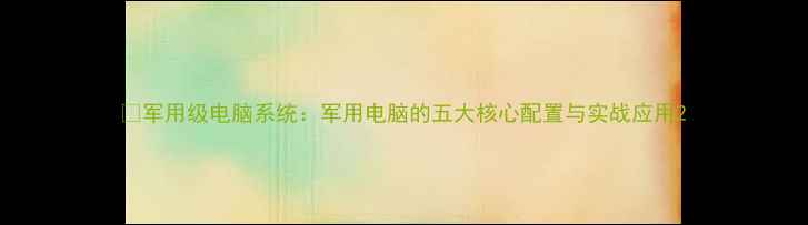 图片 📌军用级电脑系统：军用电脑的五大核心配置与实战应用2