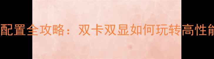 图片 📌双显卡电脑配置全攻略：双卡双显如何玩转高性能与性价比？1