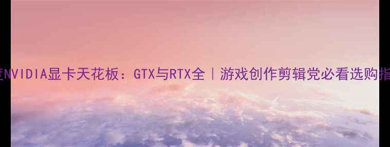 图片 📌度NVIDIA显卡天花板：GTX与RTX全｜游戏创作剪辑党必看选购指南2