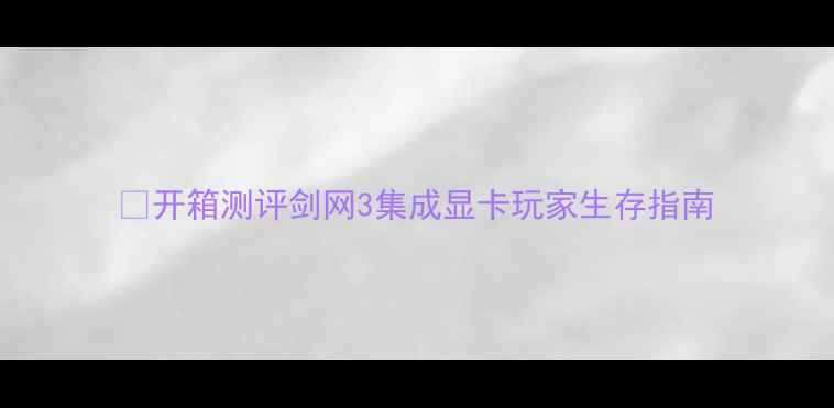 图片 📌开箱测评剑网3集成显卡玩家生存指南