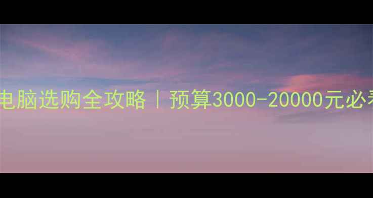 影视后期电脑选购全攻略预算3000-20000元必看配置清单