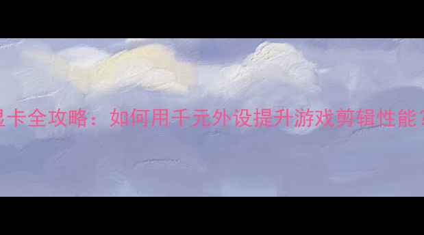 图片 📌戴尔T410外接显卡全攻略：如何用千元外设提升游戏剪辑性能？附详细选购指南