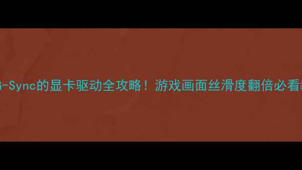图片 📌支持G-Sync的显卡驱动全攻略！游戏画面丝滑度翻倍必看教程🎮1