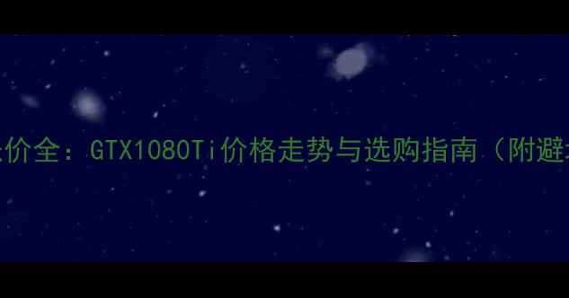图片 📌显卡涨价全：GTX1080Ti价格走势与选购指南（附避坑攻略）