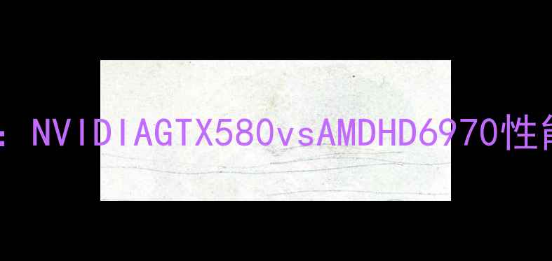 图片 📌显卡经典回顾：NVIDIAGTX580vsAMDHD6970性能全与选购指南1