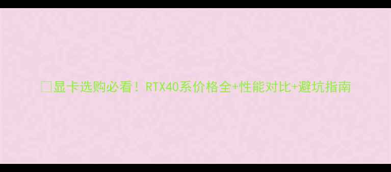 图片 📌显卡选购必看！RTX40系价格全+性能对比+避坑指南