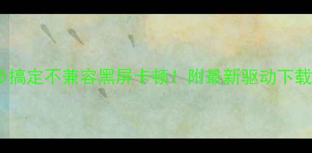 图片 📌显卡驱动总报错？3步搞定不兼容黑屏卡顿！附最新驱动下载地址（附视频教程）📌