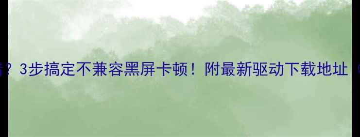 图片 📌显卡驱动总报错？3步搞定不兼容黑屏卡顿！附最新驱动下载地址（附视频教程）📌1