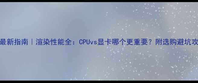 图片 📌最新指南｜渲染性能全：CPUvs显卡哪个更重要？附选购避坑攻略