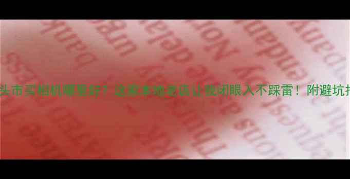 图片 📌汕头市买相机哪里好？这家本地老店让我闭眼入不踩雷！附避坑指南1