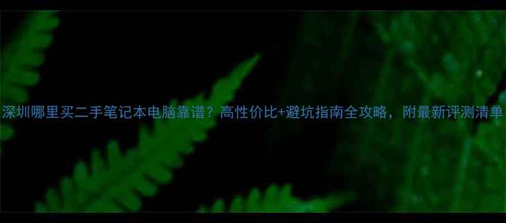 图片 📌深圳哪里买二手笔记本电脑靠谱？高性价比+避坑指南全攻略，附最新评测清单！