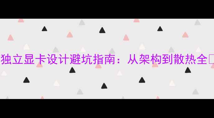 图片 📌独立显卡设计避坑指南：从架构到散热全🔥2