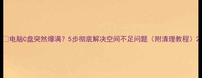 图片 📌电脑C盘突然爆满？5步彻底解决空间不足问题（附清理教程）2