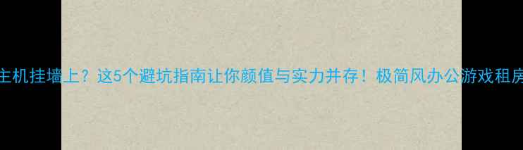 图片 📌电脑主机挂墙上？这5个避坑指南让你颜值与实力并存！极简风办公游戏租房必看📌