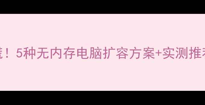 图片 📌电脑内存不足别慌！5种无内存电脑扩容方案+实测推荐（附避坑指南）📌