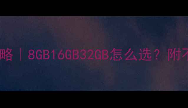 图片 📌电脑内存选购全攻略｜8GB16GB32GB怎么选？附不同用途实测对比！1
