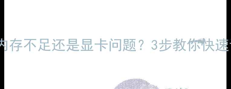 图片 📌电脑卡顿是内存不足还是显卡问题？3步教你快速诊断+解决！📌
