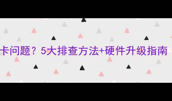 图片 📌电脑卡顿是显卡问题？5大排查方法+硬件升级指南（附实测数据）1