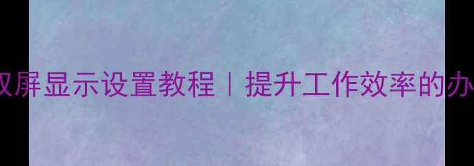 图片 📌电脑双屏显示设置教程｜提升工作效率的办公神器1