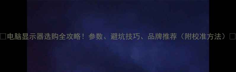 图片 📌电脑显示器选购全攻略！参数、避坑技巧、品牌推荐（附校准方法）📌