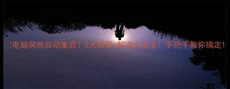 图片 📌电脑突然自动重启？5大原因+解决方法全！手把手教你搞定1