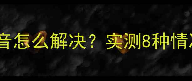 图片 📌电脑耳机杂音怎么解决？实测8种情况+附避坑指南