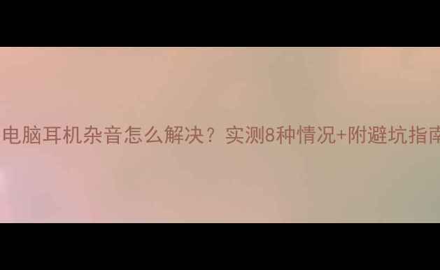 图片 📌电脑耳机杂音怎么解决？实测8种情况+附避坑指南1