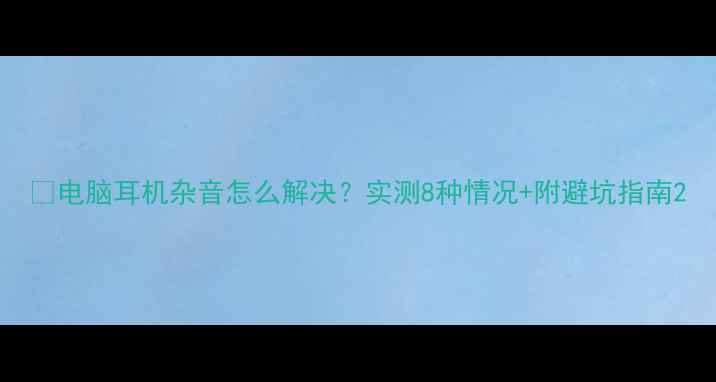 图片 📌电脑耳机杂音怎么解决？实测8种情况+附避坑指南2