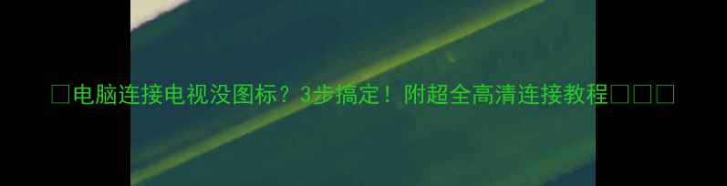 图片 📌电脑连接电视没图标？3步搞定！附超全高清连接教程📺🖥️