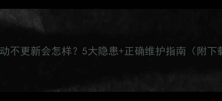 图片 📌电脑驱动不更新会怎样？5大隐患+正确维护指南（附下载教程）2
