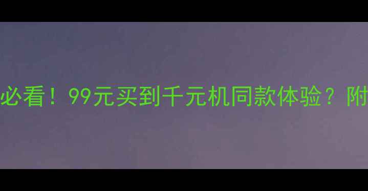 图片 📌百元手机推荐｜学生党必看！99元买到千元机同款体验？附详细测评和避坑指南📱💰