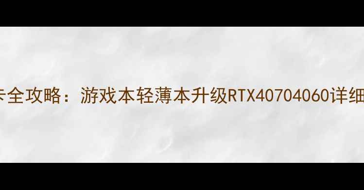 图片 📌笔记本加装独立显卡全攻略：游戏本轻薄本升级RTX40704060详细教程（附避坑指南）1