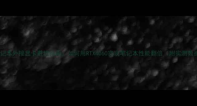 图片 📌笔记本外接显卡避坑指南：如何用RTX4060实现笔记本性能翻倍（附实测数据）1