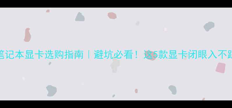 图片 📌笔记本显卡选购指南｜避坑必看！这5款显卡闭眼入不踩雷