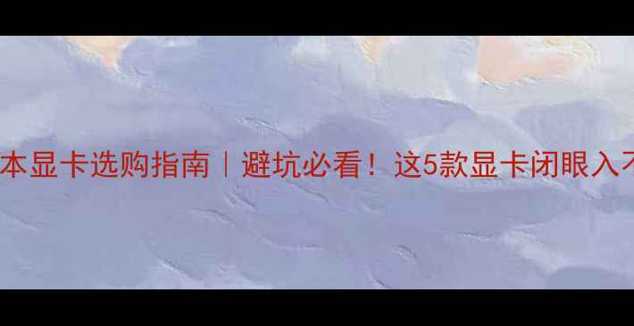 图片 📌笔记本显卡选购指南｜避坑必看！这5款显卡闭眼入不踩雷1