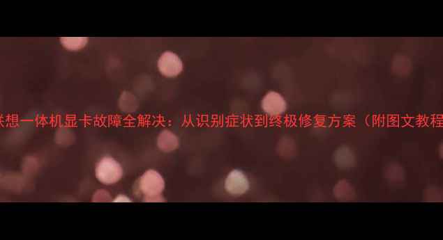 图片 📌联想一体机显卡故障全解决：从识别症状到终极修复方案（附图文教程）1