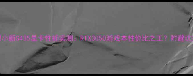 图片 📌联想小新S435显卡性能实测：RTX3050游戏本性价比之王？附避坑指南！