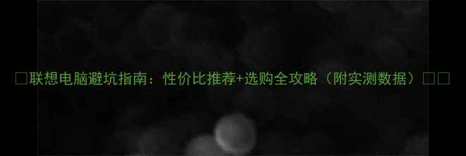 图片 📌联想电脑避坑指南：性价比推荐+选购全攻略（附实测数据）💻✅