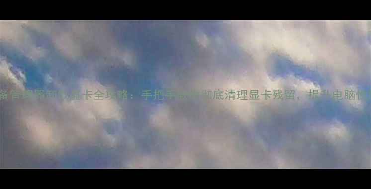 图片 📌设备管理器卸载显卡全攻略：手把手教你彻底清理显卡残留，提升电脑性能📌2