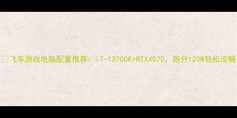图片 📌飞车游戏电脑配置推荐：i7-13700K+RTX4070，跑分120W轻松流畅