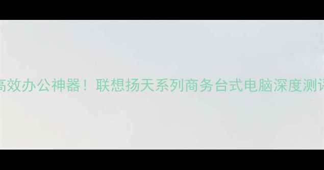 图片 📌高效办公神器！联想扬天系列商务台式电脑深度测评💻