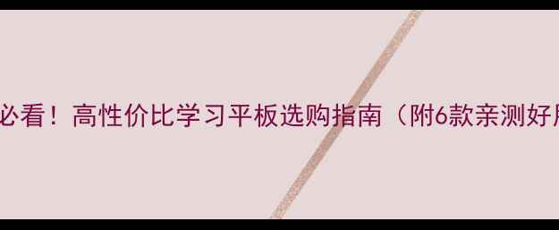 图片 📚学生党必看！高性价比学习平板选购指南（附6款亲测好用机型）2