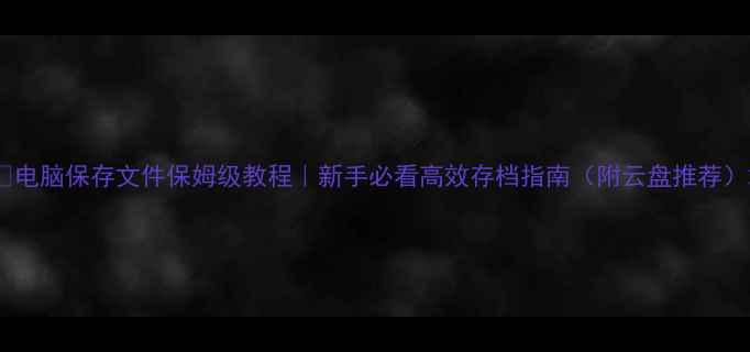 图片 📚电脑保存文件保姆级教程｜新手必看高效存档指南（附云盘推荐）2