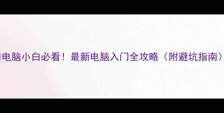 图片 📚电脑小白必看！最新电脑入门全攻略（附避坑指南）1