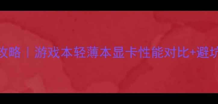 图片 📚笔记本显卡选购全攻略｜游戏本轻薄本显卡性能对比+避坑指南（附实测数据）